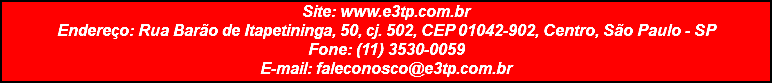 Site: www.e3tp.com.br Endereço: Rua Barão de Itapetininga, 50, cj. 502, CEP 01042-902, Centro, São Paulo - SP Fone: (11) 3530-0059 E-mail: faleconosco@e3tp.com.br