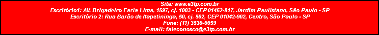 Site: www.e3tp.com.br Escritório1: AV. Brigadeiro Faria Lima, 1597, cj. 1003 - CEP 01452-917, Jardim Paulistano, São Paulo - SP Escritório 2: Rua Barão de Itapetininga, 50, cj. 502, CEP 01042-902, Centro, São Paulo - SP Fone: (11) 3530-0059 E-mail: faleconosco@e3tp.com.br