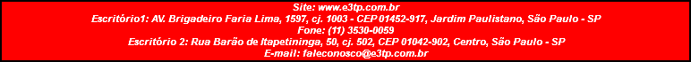 Site: www.e3tp.com.br Escritório1: AV. Brigadeiro Faria Lima, 1597, cj. 1003 - CEP 01452-917, Jardim Paulistano, São Paulo - SP Fone: (11) 3530-0059 Escritório 2: Rua Barão de Itapetininga, 50, cj. 502, CEP 01042-902, Centro, São Paulo - SP E-mail: faleconosco@e3tp.com.br