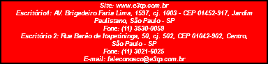 Site: www.e3tp.com.br Escritório1: AV. Brigadeiro Faria Lima, 1597, cj. 1003 - CEP 01452-917, Jardim Paulistano, São Paulo - SP Fone: (11) 3530-0059 Escritório 2: Rua Barão de Itapetininga, 50, cj. 502, CEP 01042-902, Centro, São Paulo - SP Fone: (11) 3021-6025 E-mail: faleconosco@e3tp.com.br